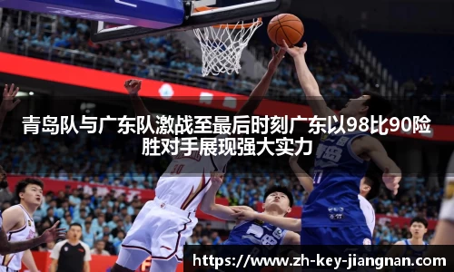 青岛队与广东队激战至最后时刻广东以98比90险胜对手展现强大实力