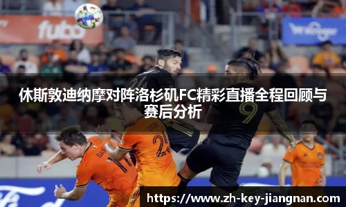 休斯敦迪纳摩对阵洛杉矶FC精彩直播全程回顾与赛后分析