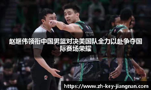 赵继伟领衔中国男篮对决美国队全力以赴争夺国际赛场荣耀