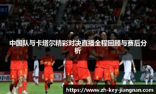 中国队与卡塔尔精彩对决直播全程回顾与赛后分析