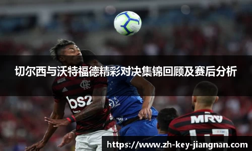 切尔西与沃特福德精彩对决集锦回顾及赛后分析