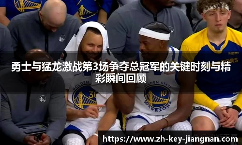 勇士与猛龙激战第3场争夺总冠军的关键时刻与精彩瞬间回顾