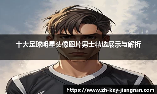 十大足球明星头像图片男士精选展示与解析